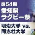 ラストプレーで明暗！伝統の定期戦は大激戦に！第54回愛知県ラグビー祭「明治大学×同志社大学」