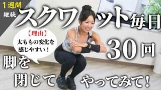 スクワットを毎日30回、脚を閉じてやってみて！太ももを使う感覚に慣れてきて、効果を実感しやすいからおすすめ（まずは1週間）